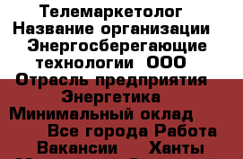 Телемаркетолог › Название организации ­ Энергосберегающие технологии, ООО › Отрасль предприятия ­ Энергетика › Минимальный оклад ­ 23 000 - Все города Работа » Вакансии   . Ханты-Мансийский,Советский г.